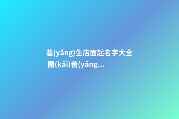 養(yǎng)生店面起名字大全 開(kāi)養(yǎng)生館起什么名字-第1張-店鋪起名-玄機(jī)派